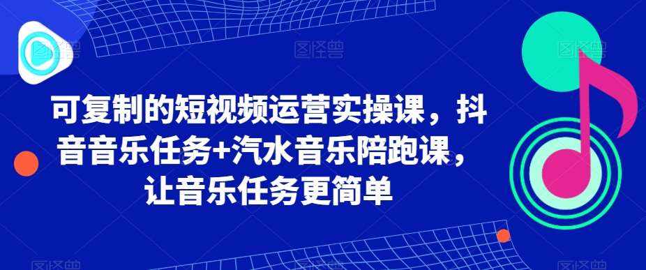 可复制的短视频运营实操课，抖音音乐任务+汽水音乐陪跑课，让音乐任务更简单-泰戈创艺资源库