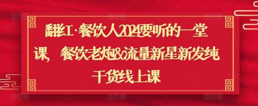 翻红·餐饮人2024要听的一堂课,餐饮老炮&流量新星新发纯干货线上课-泰戈创艺资源库