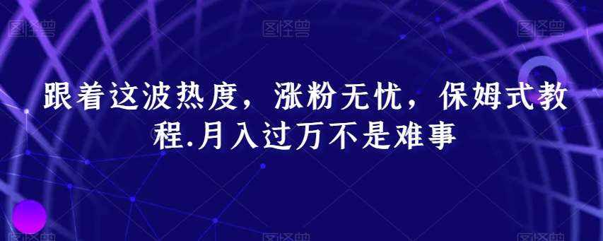 跟着这波热度，涨粉无忧，保姆式教程，月入过万不是难事【揭秘】-泰戈创艺资源库