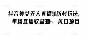 抖音美女无人直播3.0防封玩法，单场直播收益500+，风口项目【揭秘】-泰戈创艺资源库