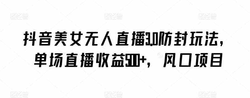 抖音美女无人直播3.0防封玩法，单场直播收益500+，风口项目【揭秘】-泰戈创艺资源库