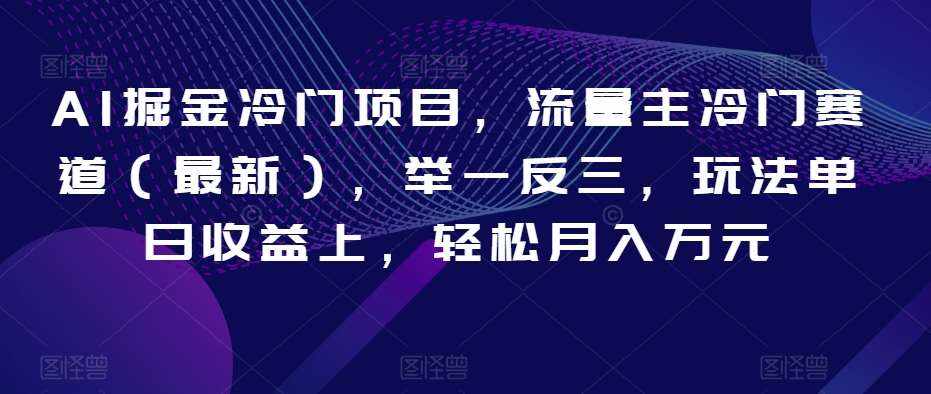 AI掘金冷门项目，流量主冷门赛道（最新），举一反三，玩法单日收益上，轻松月入万元【揭秘】-泰戈创艺资源库