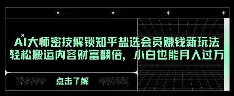AI大师密技解锁知乎盐选会员赚钱新玩法，轻松搬运内容财富翻倍，小白也能月入过万【揭秘】-泰戈创艺资源库