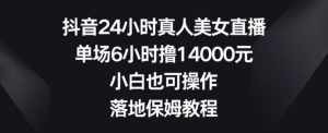 抖音24小时真人美女直播,单场6小时撸14000元,小白也可操作,落地保姆教程【揭秘】-泰戈创艺资源库