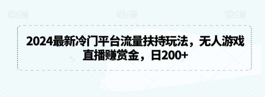 2024最新冷门平台流量扶持玩法，无人游戏直播赚赏金，日200+【揭秘】-泰戈创艺资源库