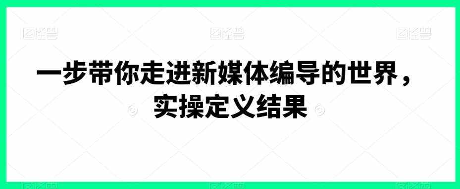 一步带你走进新媒体编导的世界，实操定义结果-泰戈创艺资源库