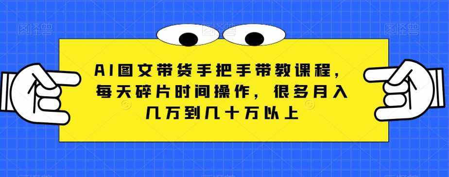 AI图文带货手把手带教课程，每天碎片时间操作，很多月入几万到几十万以上-泰戈创艺资源库
