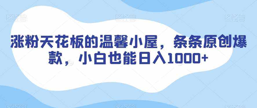 涨粉天花板的温馨小屋，条条原创爆款，小白也能日入1000+【揭秘】-泰戈创艺资源库