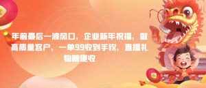 年前最后一波风口,企业新年祝福,做高质量客户,一单99收到手软,直播礼物随便收【揭秘】-泰戈创艺资源库