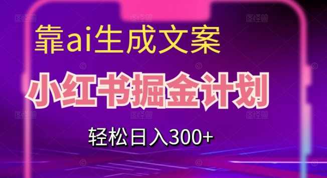 靠AI生成文案，小红书掘金计划，轻松日入300+【揭秘】-泰戈创艺资源库