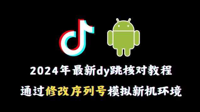 2024年最新抖音跳核对教程，通过修改序列号模拟新机环境【揭秘】-泰戈创艺资源库