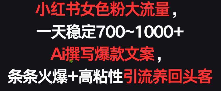 小红书女色粉大流量，一天稳定700~1000+  Ai撰写爆款文案，条条火爆+高粘性引流养回头客【揭秘】-泰戈创艺资源库