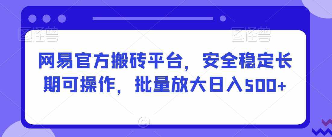 网易官方搬砖平台，安全稳定长期可操作，批量放大日入500+【揭秘】-泰戈创艺资源库