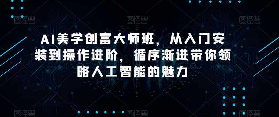 AI美学创富大师班，从入门安装到操作进阶，循序渐进带你领略人工智能的魅力-泰戈创艺资源库