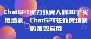 ChatGPT助力外贸人的30个实用场景，ChatGPT在外贸场景的高效应用-泰戈创艺资源库
