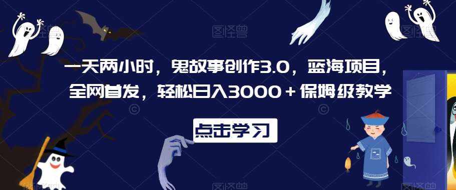 一天两小时，鬼故事创作3.0，蓝海项目，全网首发，轻松日入3000＋保姆级教学【揭秘】-泰戈创艺资源库
