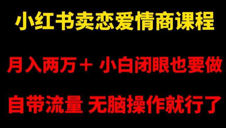 小红书卖恋爱情商课程，月入两万＋，小白闭眼也要做，自带流量，无脑操作就行了【揭秘】-泰戈创艺资源库