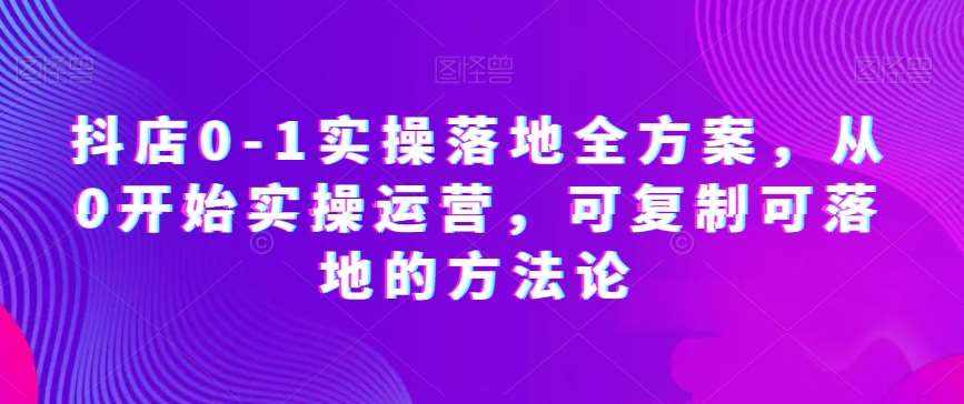 抖店0-1实操落地全方案，从0开始实操运营，可复制可落地的方法论-泰戈创艺资源库