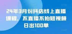 24年3月份抖店线上直播课程,不直播不拍短视频日出100单-泰戈创艺资源库