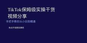 TikTok保姆级实操干货视频分享,手把手教你从小白到精通-泰戈创艺资源库