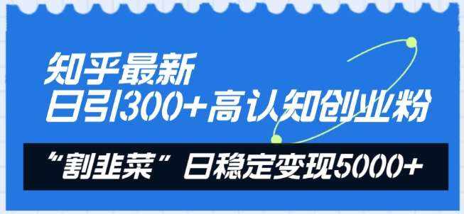 知乎最新日引300+高认知创业粉，“割韭菜”日稳定变现5000+【揭秘】-泰戈创艺资源库