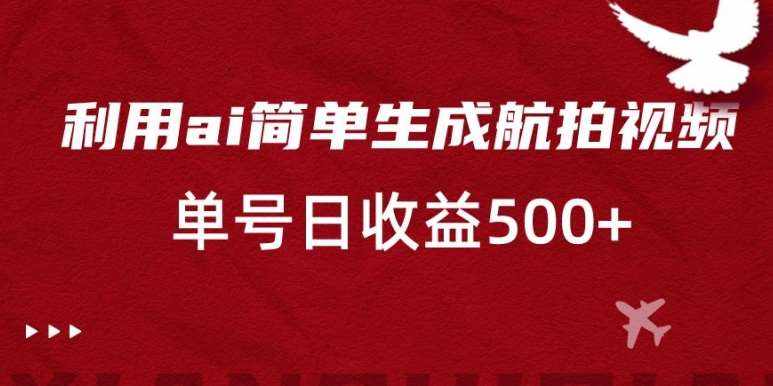 利用ai简单复制粘贴，生成航拍视频，单号日收益500+【揭秘】-泰戈创艺资源库