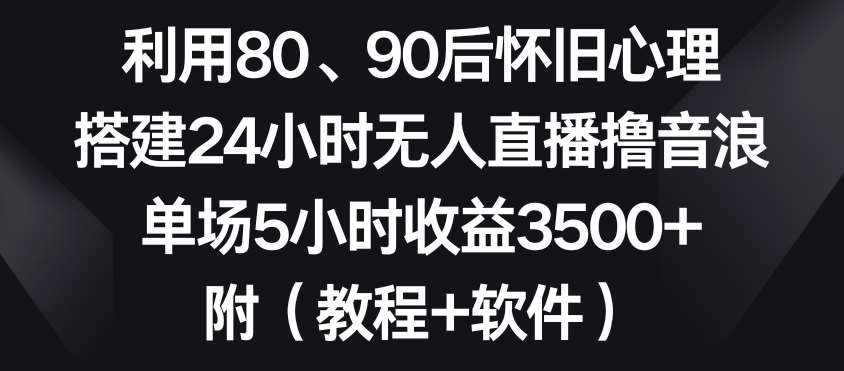 利用80、90后怀旧心理，搭建24小时无人直播撸音浪，单场5小时收益3500+（教程+软件）【揭秘】-泰戈创艺资源库