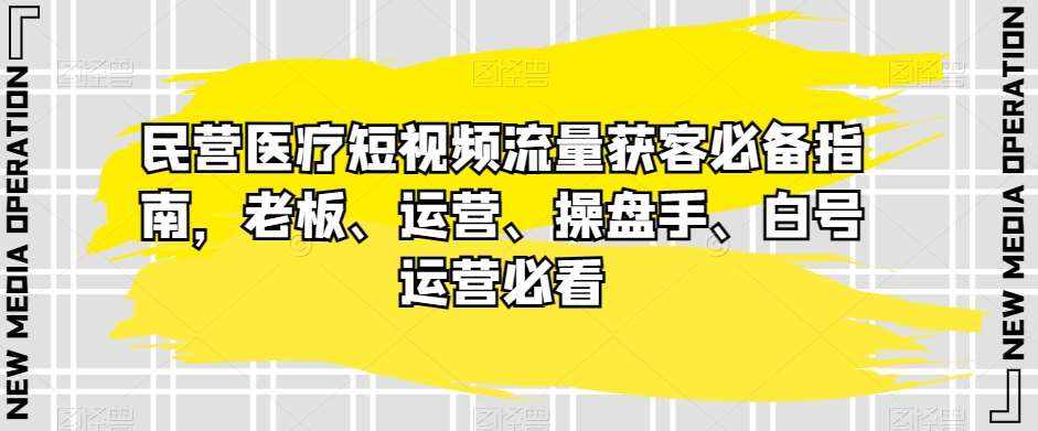 民营医疗短视频流量获客必备指南，老板、运营、操盘手、白号运营必看-泰戈创艺资源库