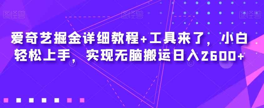 爱奇艺掘金详细教程+工具来了，小白轻松上手，实现无脑搬运日入2600+-泰戈创艺资源库