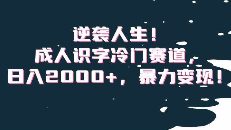 逆袭人生！成人识字冷门赛道，日入2000+，暴力变现！【揭秘】-泰戈创艺资源库
