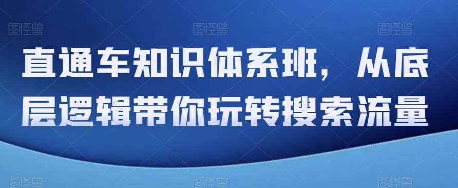 直通车知识体系班，从底层逻辑带你玩转搜索流量-泰戈创艺资源库