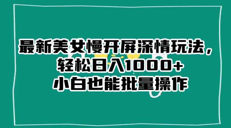最新美女慢开屏深情玩法，轻松日入1000+小白也能批量操作-泰戈创艺资源库