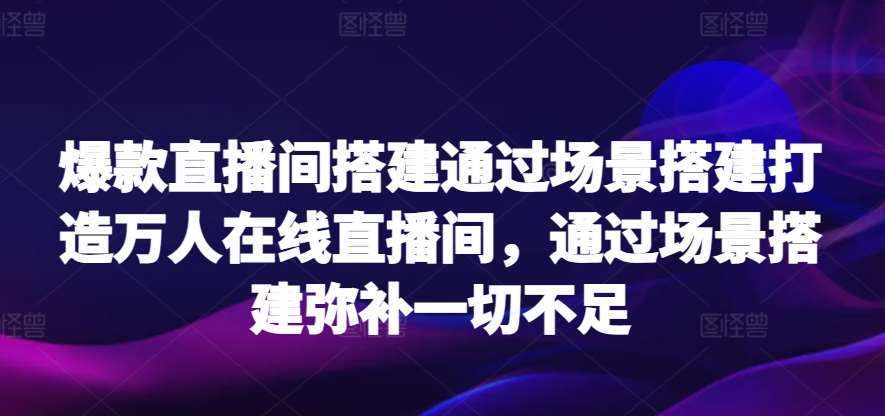 爆款直播间搭建通过场景搭建打造万人在线直播间，通过场景搭建弥补一切不足-泰戈创艺资源库