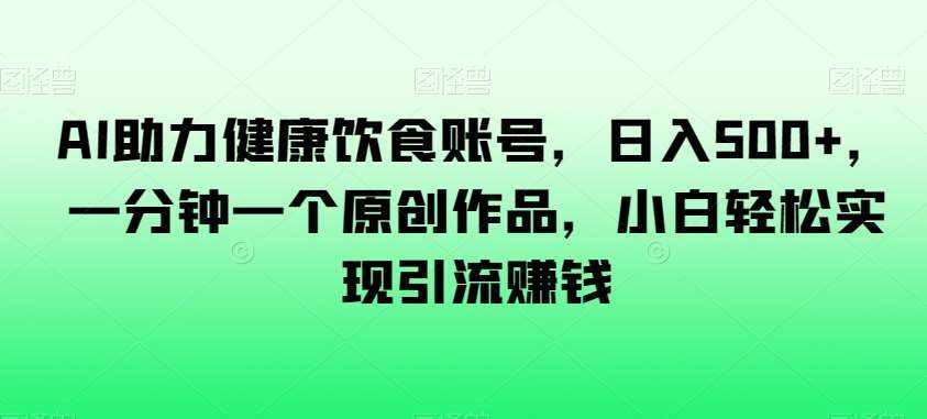 AI助力健康饮食账号，日入500+，一分钟一个原创作品，小白轻松实现引流赚钱【揭秘】-泰戈创艺资源库