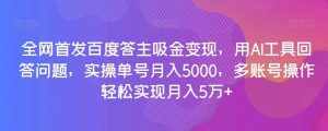 全网首发百度答主吸金变现，用AI工具回答问题，实操单号月入5000，多账号操作轻松实现月入5万 【揭秘】-泰戈创艺资源库