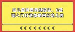 幼儿园抖音同城招生,0基础入门打造本地网红幼儿园-泰戈创艺资源库