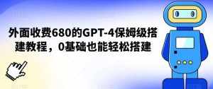 外面收费680的GPT-4保姆级搭建教程,0基础也能轻松搭建【揭秘】-泰戈创艺资源库
