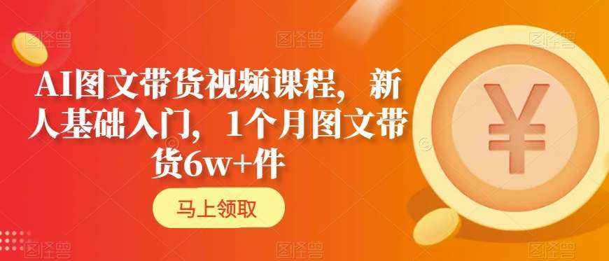 AI图文带货视频课程，新人基础入门，1个月图文带货6w+件-泰戈创艺资源库