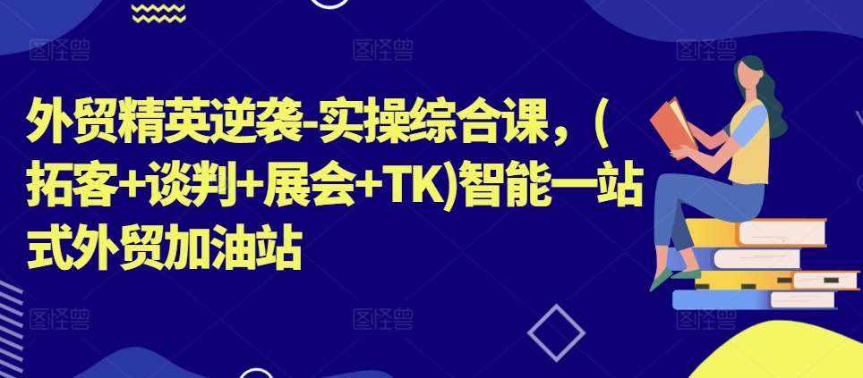 外贸精英逆袭-实操综合课，(拓客+谈判+展会+TK)智能一站式外贸加油站-泰戈创艺资源库