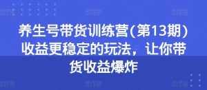 养生号带货训练营(第13期)收益更稳定的玩法，让你带货收益爆炸-泰戈创艺资源库