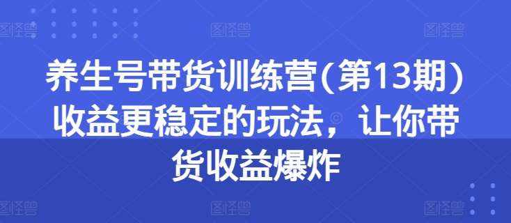 养生号带货训练营(第13期)收益更稳定的玩法，让你带货收益爆炸-泰戈创艺资源库