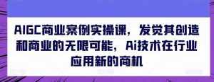 AIGC商业案例实操课，发觉其创造和商业的无限可能，Ai技术在行业应用新的商机-泰戈创艺资源库