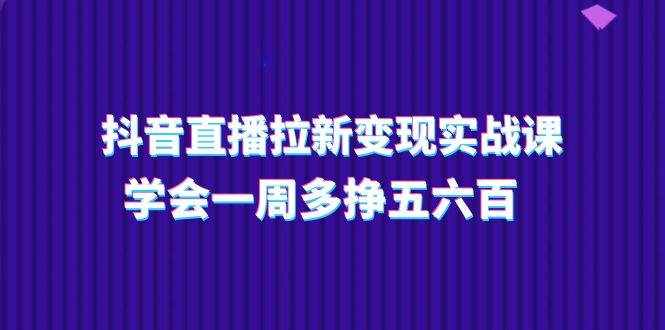 抖音直播拉新变现实操课，学会一周多挣五六百（15节课）-泰戈创艺资源库