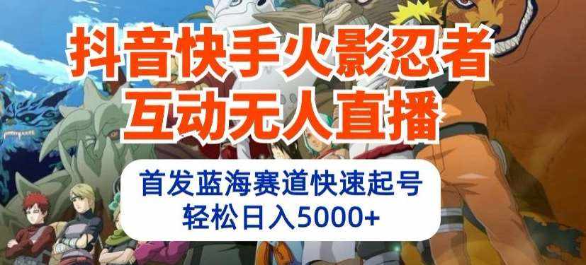 抖音快手火影忍者互动无人直播，首发蓝海赛道快速起号，轻松日入5000+【揭秘】-泰戈创艺资源库