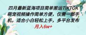 四月最新蓝海项目,简单搬运TIKTOK萌宠视频,操作简单方便,仅需一部手机【揭秘】-泰戈创艺资源库