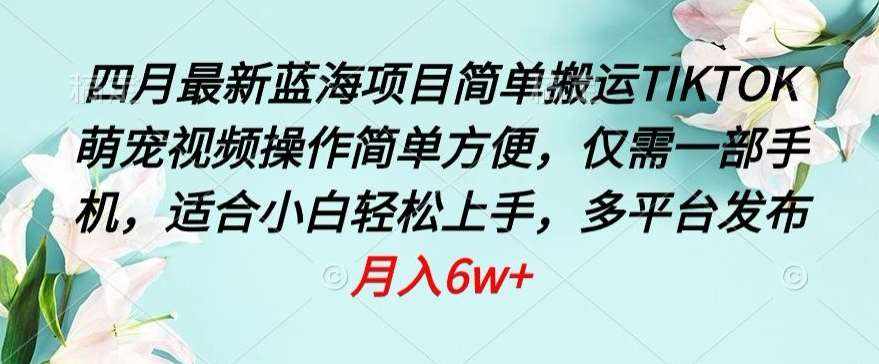 四月最新蓝海项目，简单搬运TIKTOK萌宠视频，操作简单方便，仅需一部手机【揭秘】-泰戈创艺资源库