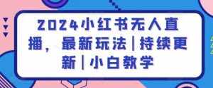 2024小红书无人直播，最新玩法|持续更新|小白教学-泰戈创艺资源库