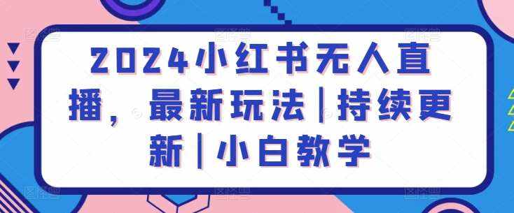 2024小红书无人直播，最新玩法|持续更新|小白教学-泰戈创艺资源库