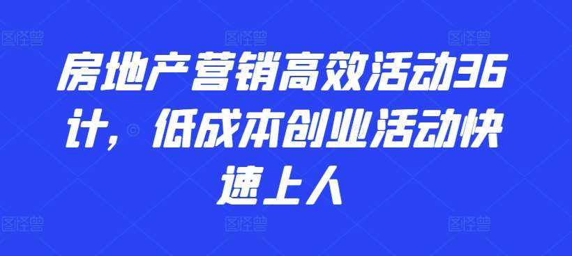 房地产营销高效活动36计，​低成本创业活动快速上人-泰戈创艺资源库