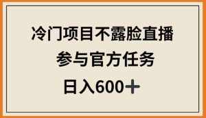 冷门项目不露脸直播,参与官方任务,日入600+【揭秘】-泰戈创艺资源库